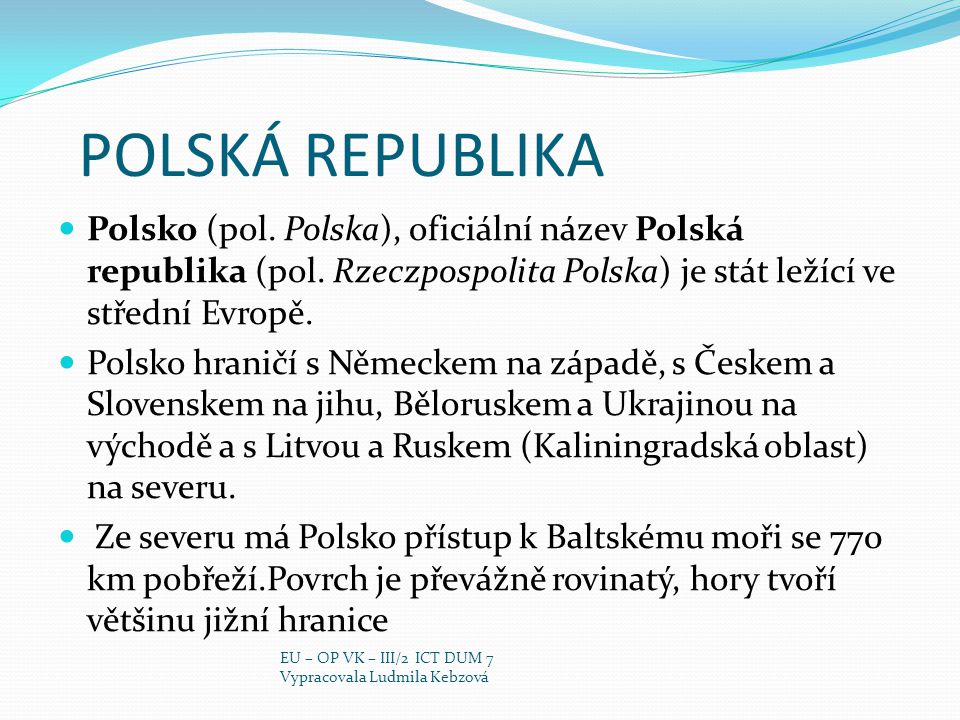 POLSKÁ REPUBLIKA Polsko (pol. Polska), oficiální název Polská republika (pol. Rzeczpospolita Polska) je stát ležící ve střední Evropě.
