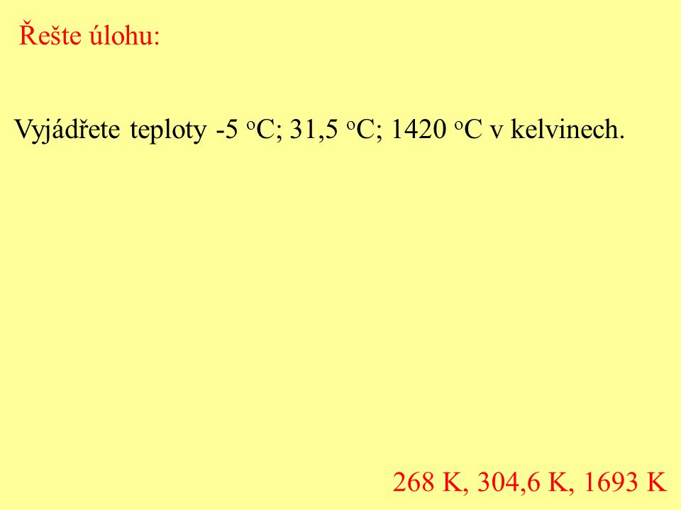 Řešte úlohu: Vyjádřete teploty -5 oC; 31,5 oC; 1420 oC v kelvinech. 268 K, 304,6 K, 1693 K