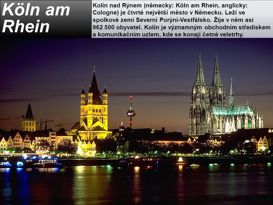 Kolín nad Rýnem (německy: Köln am Rhein, anglicky: Cologne) je čtvrté největší město v Německu. Leží ve spolkové zemi Severní Porýní-Vestfálsko. Žije v něm asi obyvatel. Kolín je významným obchodním střediskem a komunikačním uzlem, kde se konají četné veletrhy.