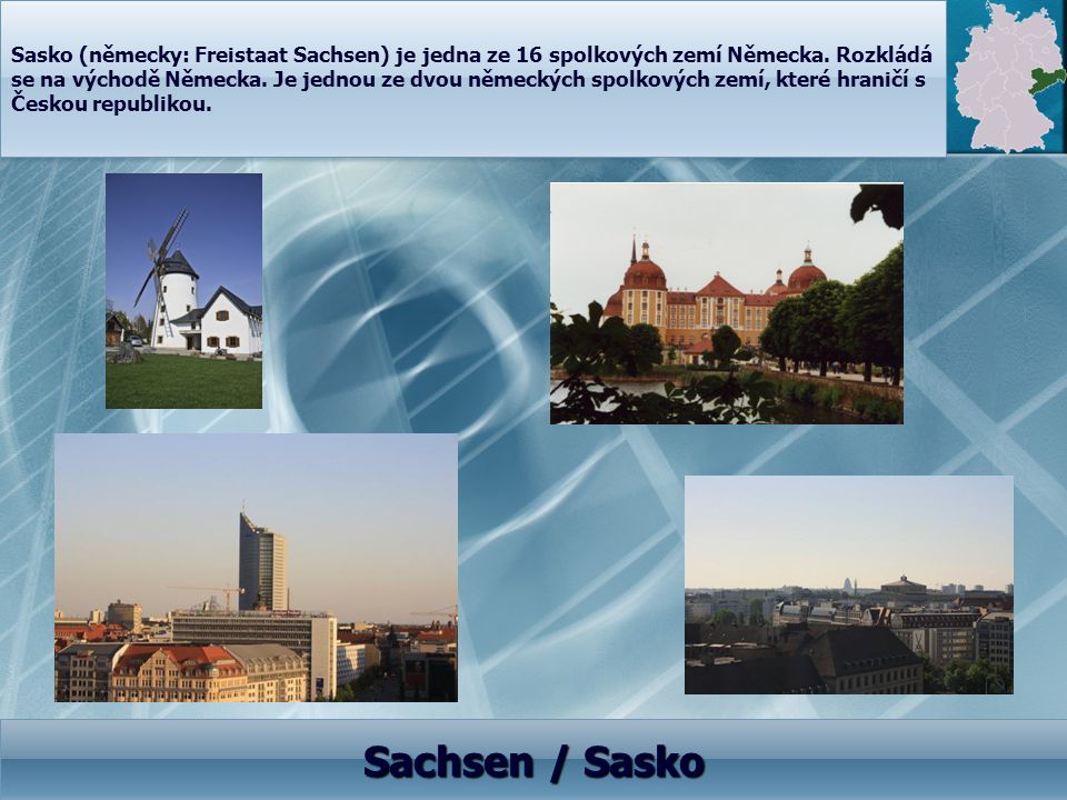 Sasko (německy: Freistaat Sachsen) je jedna ze 16 spolkových zemí Německa. Rozkládá se na východě Německa. Je jednou ze dvou německých spolkových zemí, které hraničí s Českou republikou.