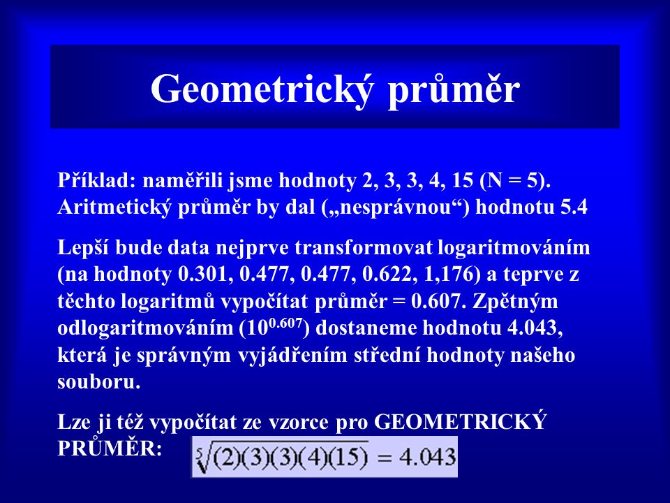 Geometrický průměr Příklad: naměřili jsme hodnoty 2, 3, 3, 4, 15 (N = 5). Aritmetický průměr by dal („nesprávnou ) hodnotu 5.4.