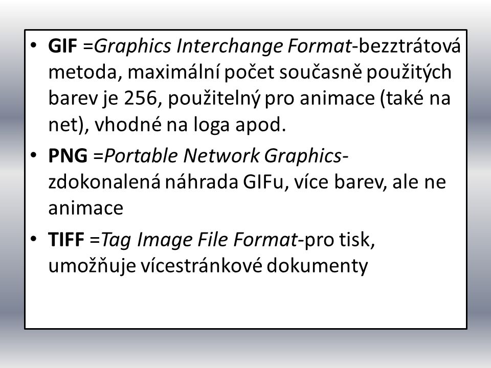 GIF =Graphics Interchange Format-bezztrátová metoda, maximální počet současně použitých barev je 256, použitelný pro animace (také na net), vhodné na loga apod.