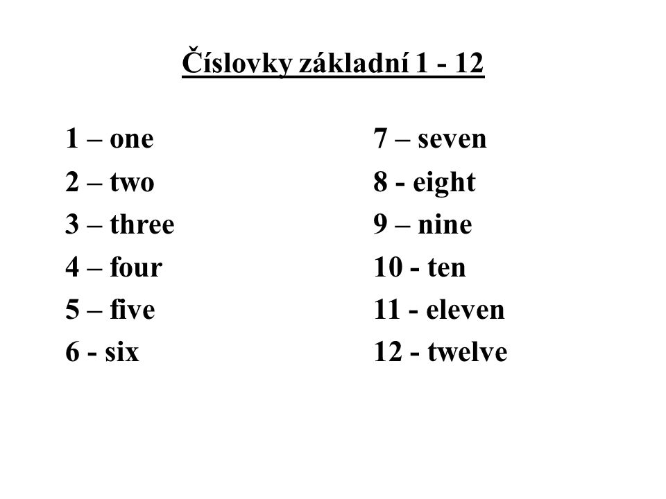 Číslovky základní – one 7 – seven 2 – two 8 - eight 3 – three 9 – nine 4 – four 10 - ten 5 – five 11 - eleven 6 - six 12 - twelve