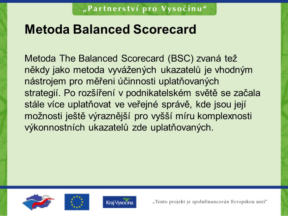 Metoda Balanced Scorecard Metoda The Balanced Scorecard (BSC) zvaná tež někdy jako metoda vyvážených ukazatelů je vhodným nástrojem pro měřeni účinnosti uplatňovaných strategií.