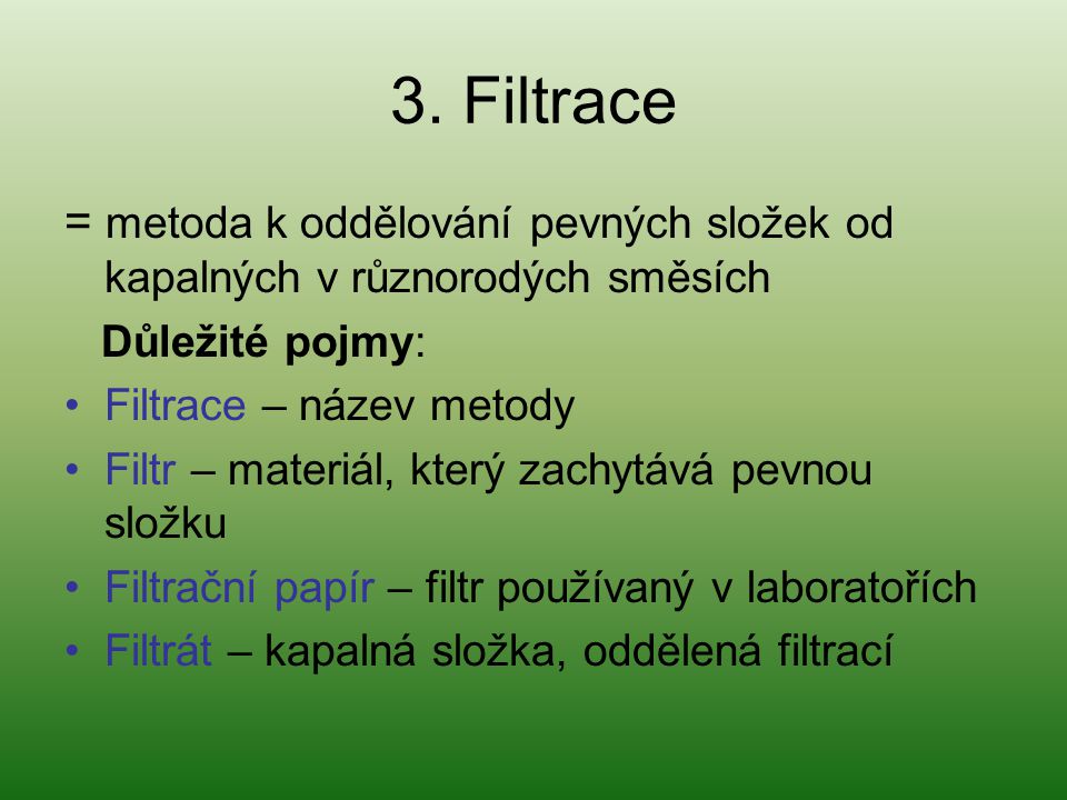 3. Filtrace = metoda k oddělování pevných složek od kapalných v různorodých směsích. Důležité pojmy: