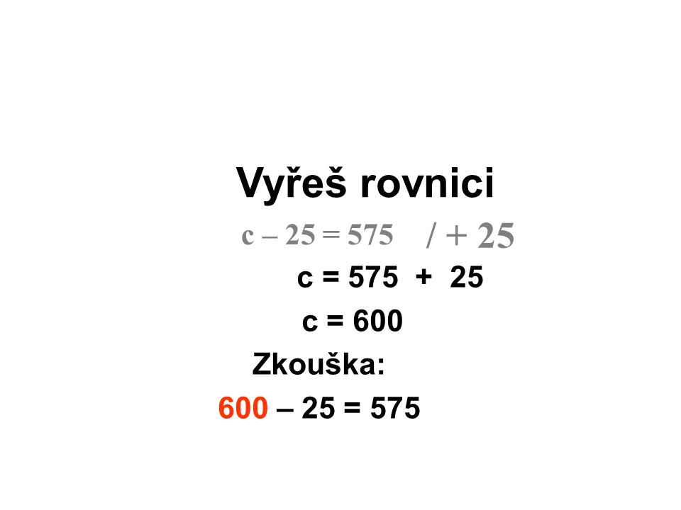 Vyřeš rovnici / + 25 c – 25 = 575 c = c = 600 Zkouška: