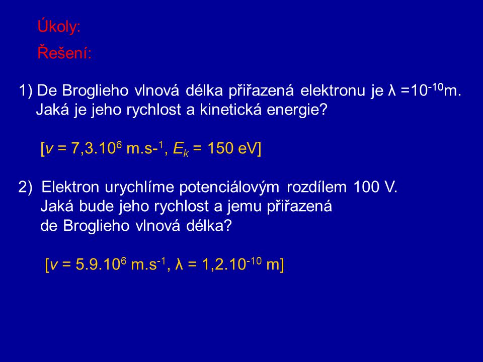 Úkoly: Řešení: 1) De Broglieho vlnová délka přiřazená elektronu je λ =10-10m. Jaká je jeho rychlost a kinetická energie