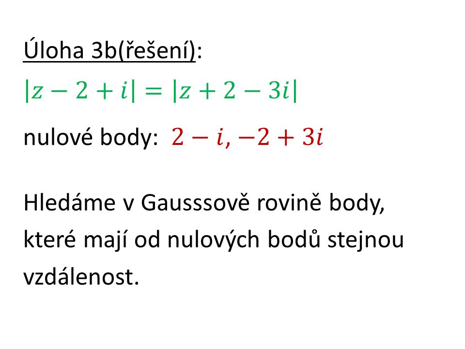 Úloha 3b(řešení): 𝑧−2+𝑖 = 𝑧+2−3𝑖 nulové body: 2−𝑖, −2+3𝑖 Hledáme v Gausssově rovině body, které mají od nulových bodů stejnou vzdálenost.