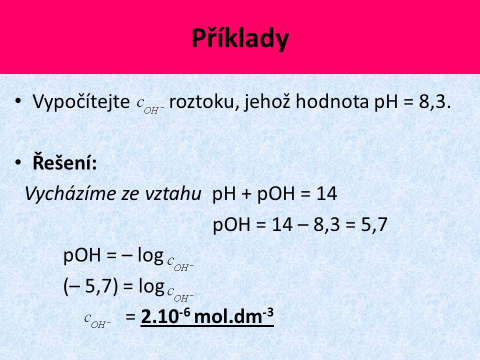 Příklady Vypočítejte roztoku, jehož hodnota pH = 8,3. Řešení:
