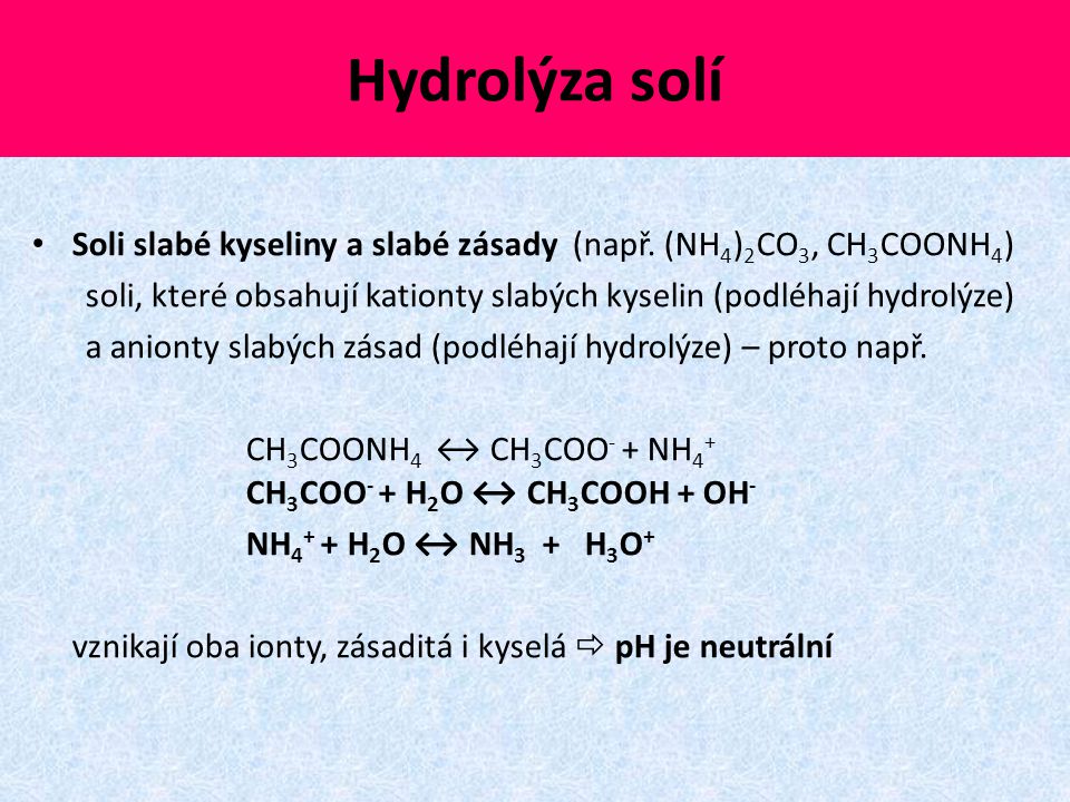 Hydrolýza solí Soli slabé kyseliny a slabé zásady (např. (NH4)2CO3, CH3COONH4) soli, které obsahují kationty slabých kyselin (podléhají hydrolýze)