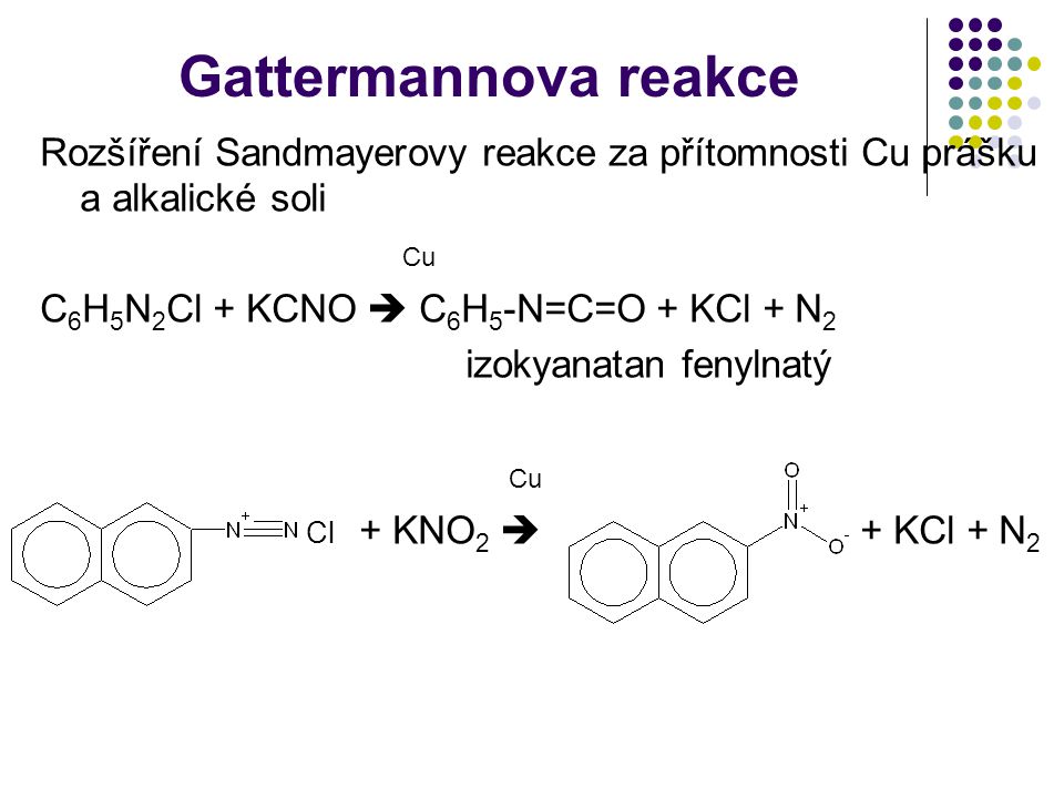 Gattermannova reakce Rozšíření Sandmayerovy reakce za přítomnosti Cu prášku a alkalické soli. Cu. C6H5N2Cl + KCNO  C6H5-N=C=O + KCl + N2.