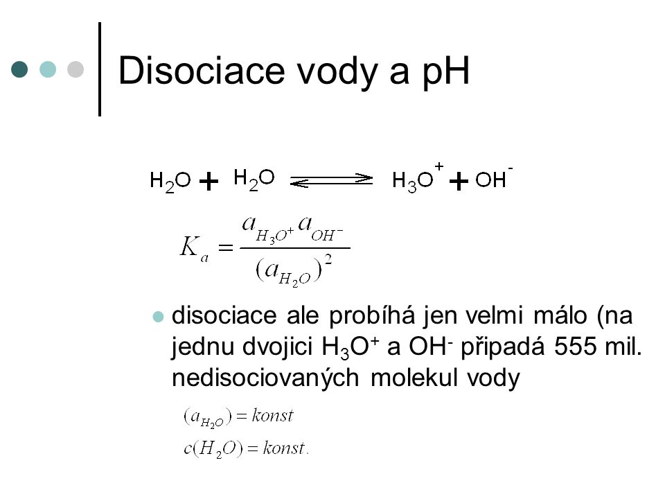 Disociace vody a pH disociace ale probíhá jen velmi málo (na jednu dvojici H3O+ a OH- připadá 555 mil.