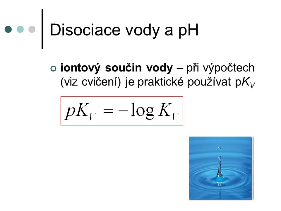 Disociace vody a pH iontový součin vody – při výpočtech (viz cvičení) je praktické používat pKV