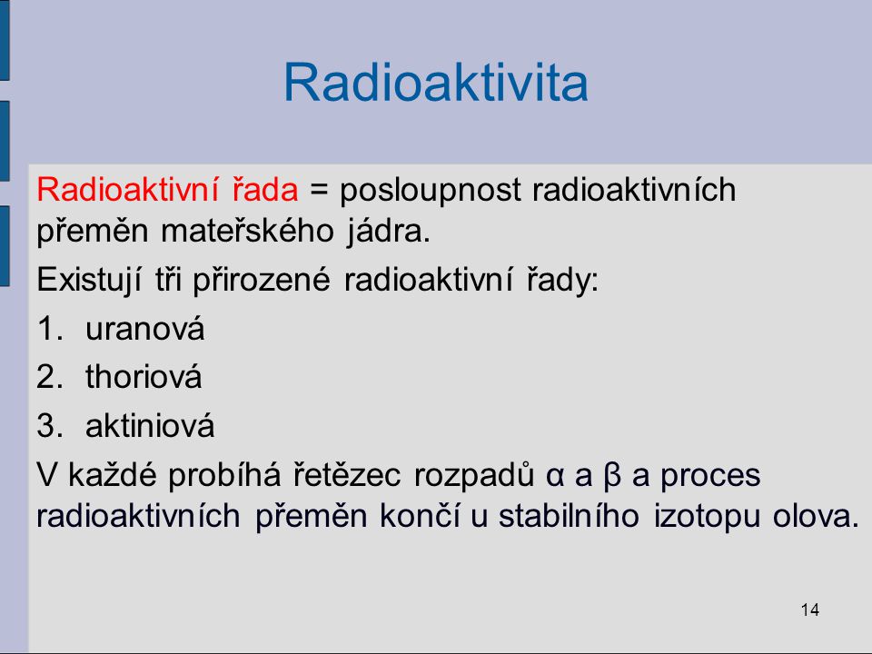 Radioaktivita Radioaktivní řada = posloupnost radioaktivních přeměn mateřského jádra. Existují tři přirozené radioaktivní řady: