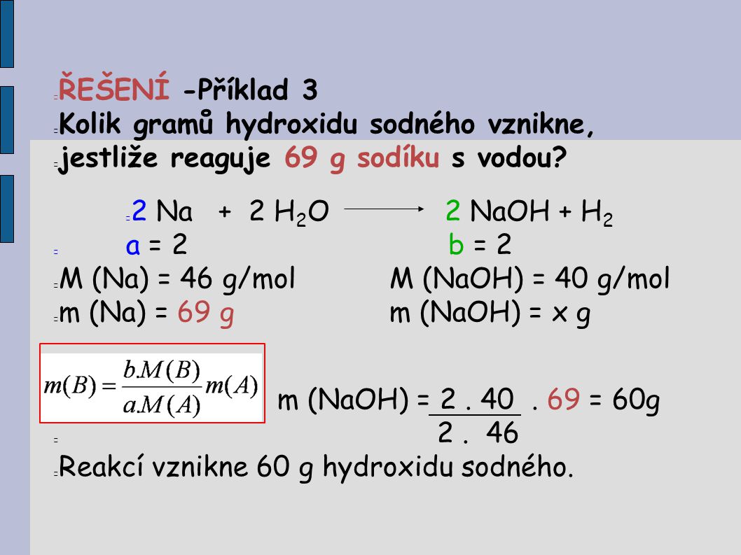 ŘEŠENÍ -Příklad 3 Kolik gramů hydroxidu sodného vznikne, jestliže reaguje 69 g sodíku s vodou 2 Na + 2 H2O 2 NaOH + H2.