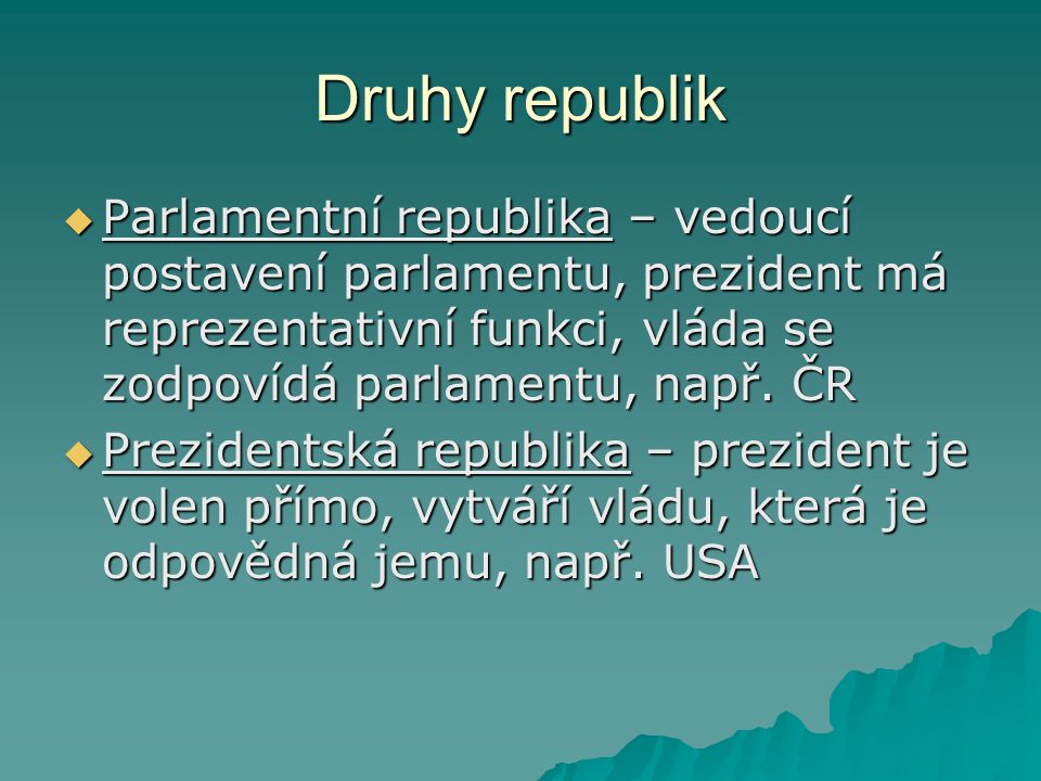 Druhy republik Parlamentní republika – vedoucí postavení parlamentu, prezident má reprezentativní funkci, vláda se zodpovídá parlamentu, např. ČR.