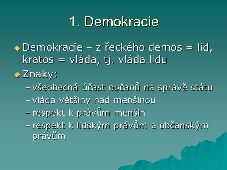 1. Demokracie Demokracie – z řeckého demos = lid, kratos = vláda, tj. vláda lidu. Znaky: všeobecná účast občanů na správě státu.