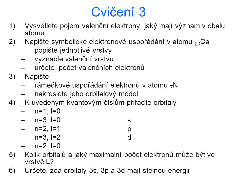 Cvičení 3 Vysvětlete pojem valenční elektrony, jaký mají význam v obalu atomu. Napište symbolické elektronové uspořádání v atomu 20Ca.