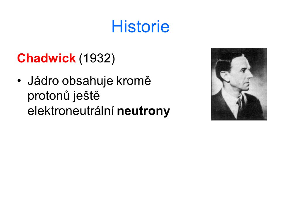 Historie Chadwick (1932) Jádro obsahuje kromě protonů ještě elektroneutrální neutrony