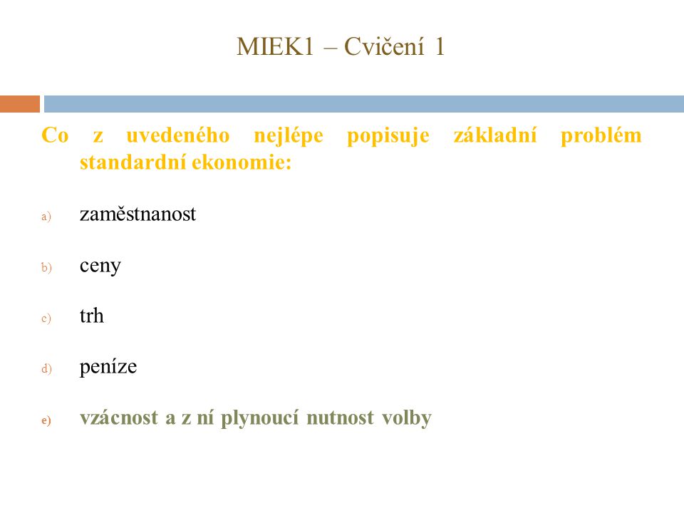 MIEK1 – Cvičení 1 Co z uvedeného nejlépe popisuje základní problém standardní ekonomie: zaměstnanost.