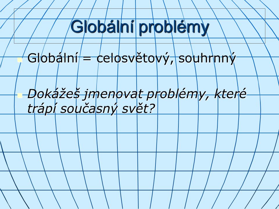 Globální problémy Globální = celosvětový, souhrnný