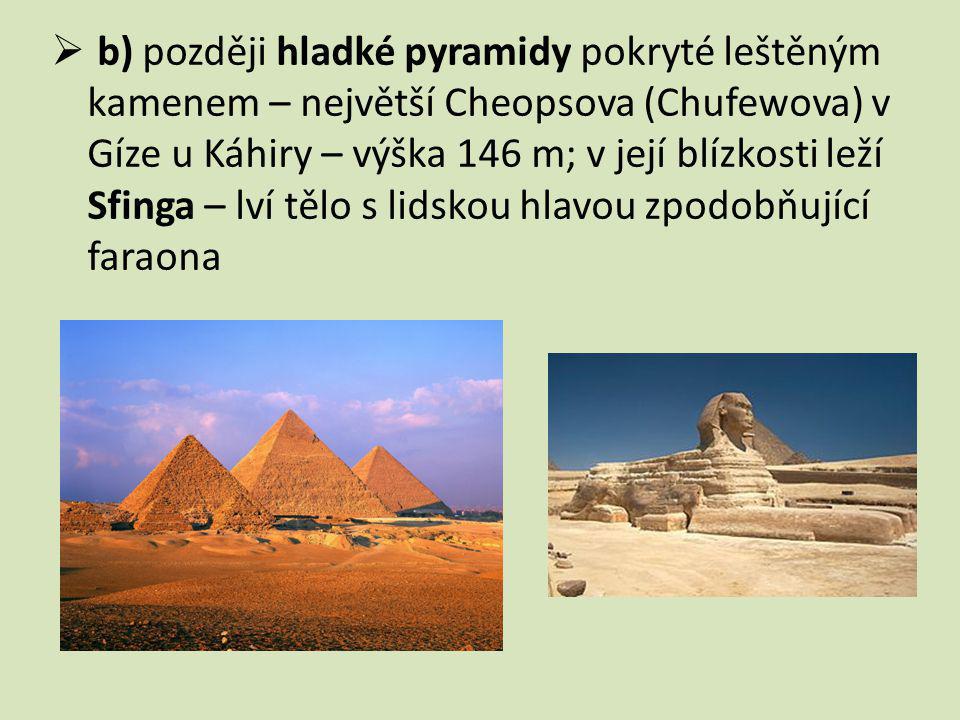 b) později hladké pyramidy pokryté leštěným kamenem – největší Cheopsova (Chufewova) v Gíze u Káhiry – výška 146 m; v její blízkosti leží Sfinga – lví tělo s lidskou hlavou zpodobňující faraona