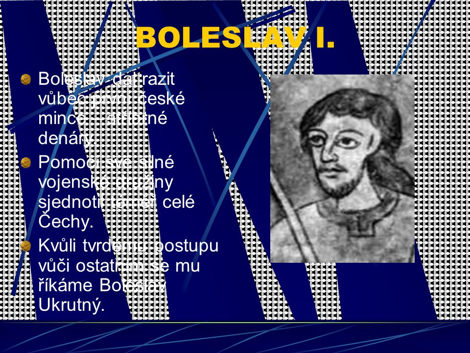 BOLESLAV I. Boleslav dal razit vůbec první české mince – stříbrné denáry. Pomocí své silné vojenské družiny sjednotil téměř celé Čechy.