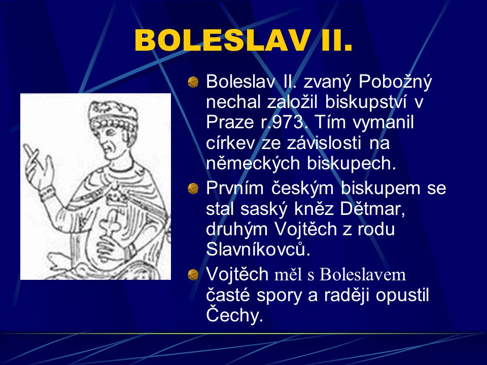 BOLESLAV II. Boleslav II. zvaný Pobožný nechal založil biskupství v Praze r.973. Tím vymanil církev ze závislosti na německých biskupech.
