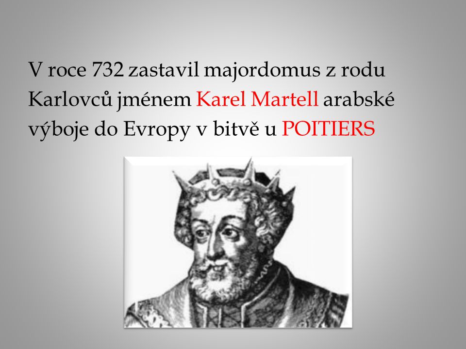 V roce 732 zastavil majordomus z rodu Karlovců jménem Karel Martell arabské výboje do Evropy v bitvě u POITIERS