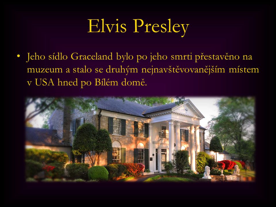 Elvis Presley Jeho sídlo Graceland bylo po jeho smrti přestavěno na muzeum a stalo se druhým nejnavštěvovanějším místem v USA hned po Bílém domě.