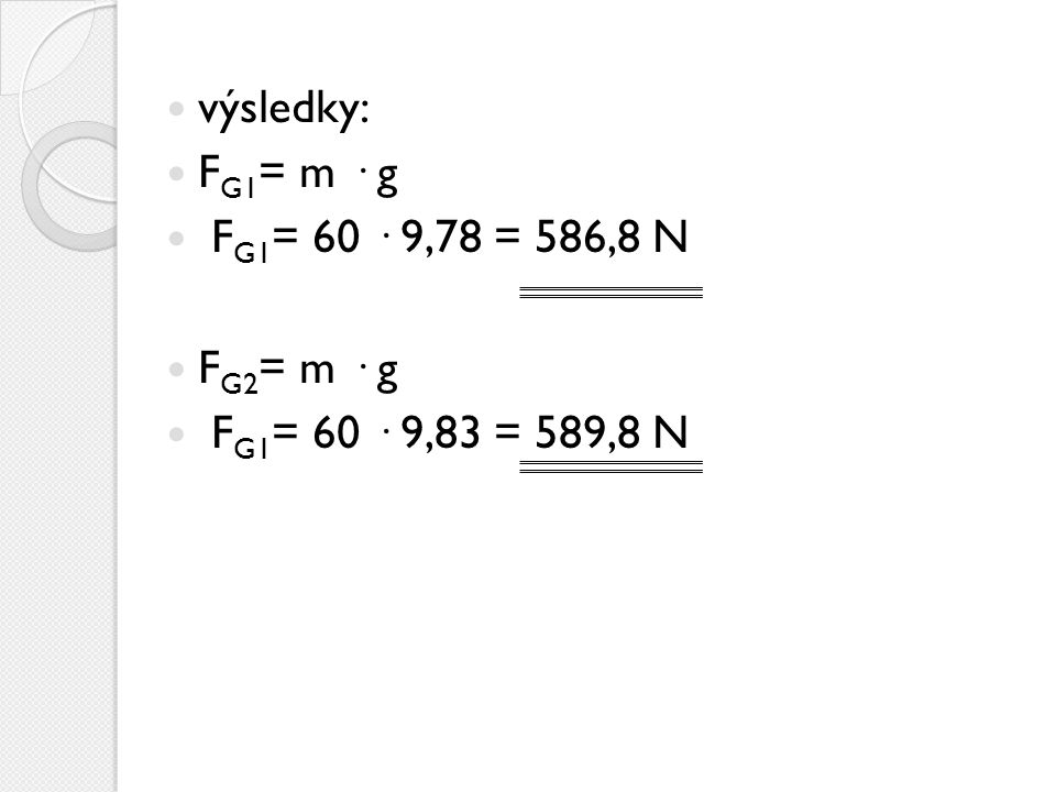 výsledky: FG1= m · g FG1= 60 · 9,78 = 586,8 N FG2= m · g FG1= 60 · 9,83 = 589,8 N