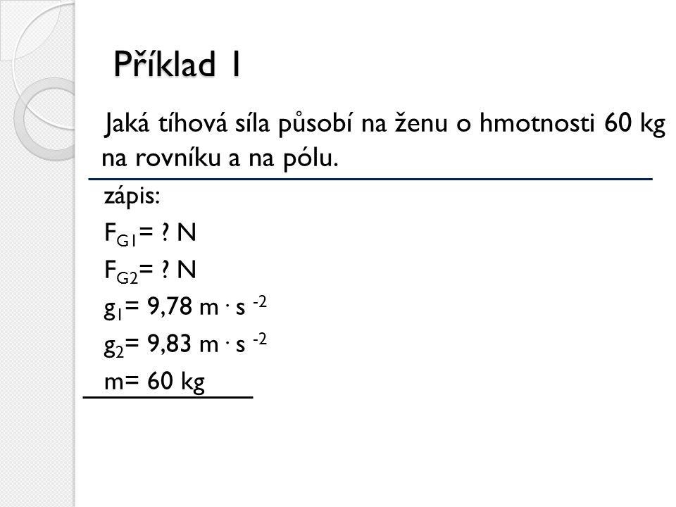 Příklad 1 Jaká tíhová síla působí na ženu o hmotnosti 60 kg na rovníku a na pólu. zápis: FG1= N.