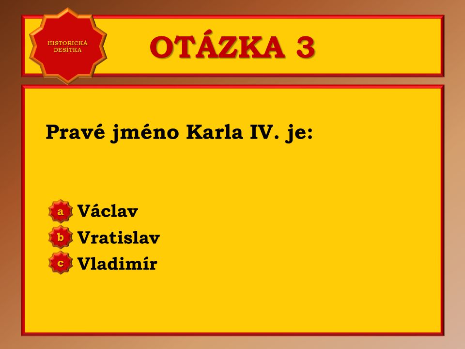 OTÁZKA 3 Pravé jméno Karla IV. je: Václav Vratislav Vladimír a b c
