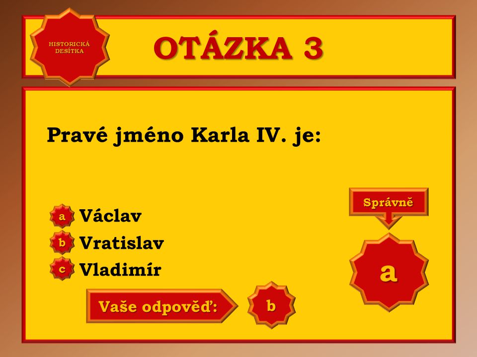 OTÁZKA 3 a Pravé jméno Karla IV. je: Václav Vratislav Vladimír b