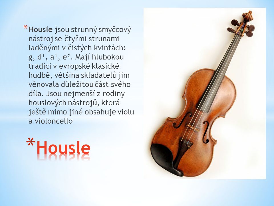 Housle jsou strunný smyčcový nástroj se čtyřmi strunami laděnými v čistých kvintách: g, d¹, a¹, e². Mají hlubokou tradici v evropské klasické hudbě, většina skladatelů jim věnovala důležitou část svého díla. Jsou nejmenší z rodiny houslových nástrojů, která ještě mimo jiné obsahuje violu a violoncello