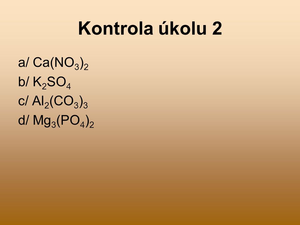Kontrola úkolu 2 a/ Ca(NO3)2 b/ K2SO4 c/ Al2(CO3)3 d/ Mg3(PO4)2