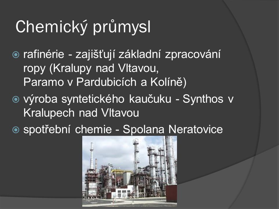 Chemický průmysl rafinérie - zajišťují základní zpracování ropy (Kralupy nad Vltavou, Paramo v Pardubicích a Kolíně)