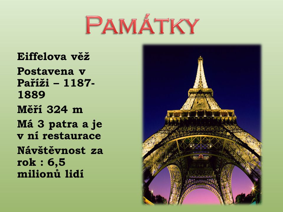 Památky Eiffelova věž Postavena v Paříži – Měří 324 m Má 3 patra a je v ní restaurace Návštěvnost za rok : 6,5 milionů lidí
