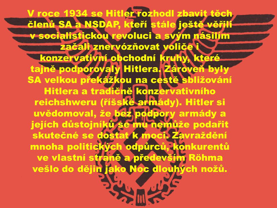 V roce 1934 se Hitler rozhodl zbavit těch členů SA a NSDAP, kteří stále ještě věřili v socialistickou revoluci a svým násilím začali znervózňovat voliče i konzervativní obchodní kruhy, které tajně podporovaly Hitlera.