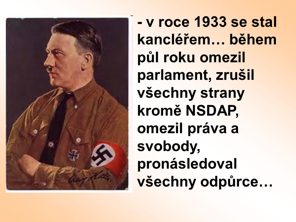 - v roce 1933 se stal kancléřem… během půl roku omezil parlament, zrušil všechny strany kromě NSDAP, omezil práva a svobody, pronásledoval všechny odpůrce…
