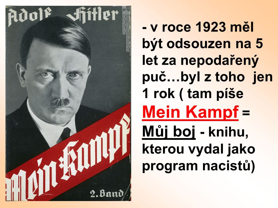 - v roce 1923 měl být odsouzen na 5 let za nepodařený puč…byl z toho jen 1 rok ( tam píše Mein Kampf = Můj boj - knihu, kterou vydal jako program nacistů)