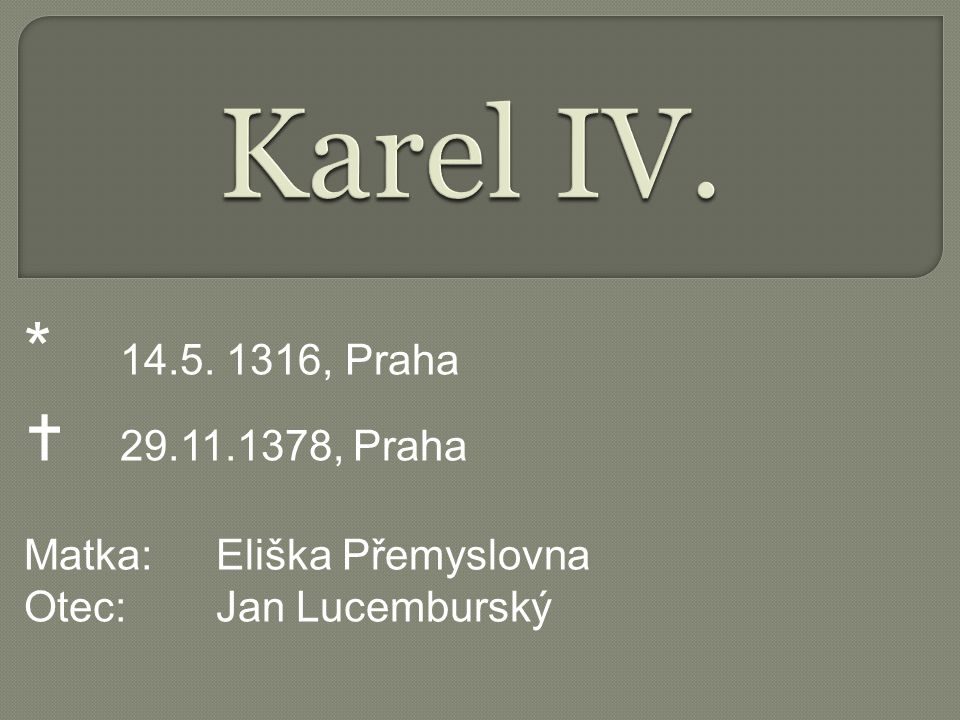 Karel IV. * , Praha  , Praha Matka: Eliška Přemyslovna Otec: Jan Lucemburský