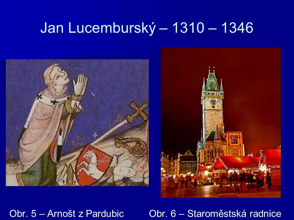 Jan Lucemburský – 1310 – 1346 Obr. 5 – Arnošt z Pardubic Obr. 6 – Staroměstská radnice