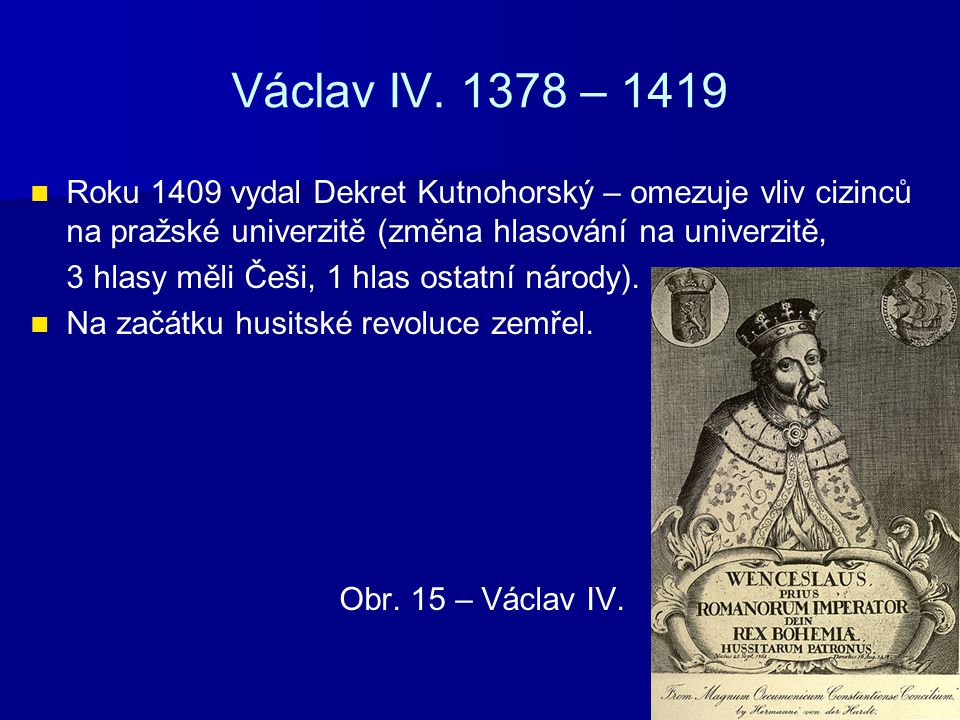 Václav IV – 1419 Roku 1409 vydal Dekret Kutnohorský – omezuje vliv cizinců na pražské univerzitě (změna hlasování na univerzitě,