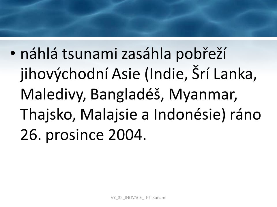 náhlá tsunami zasáhla pobřeží jihovýchodní Asie (Indie, Šrí Lanka, Maledivy, Bangladéš, Myanmar, Thajsko, Malajsie a Indonésie) ráno 26. prosince 2004.