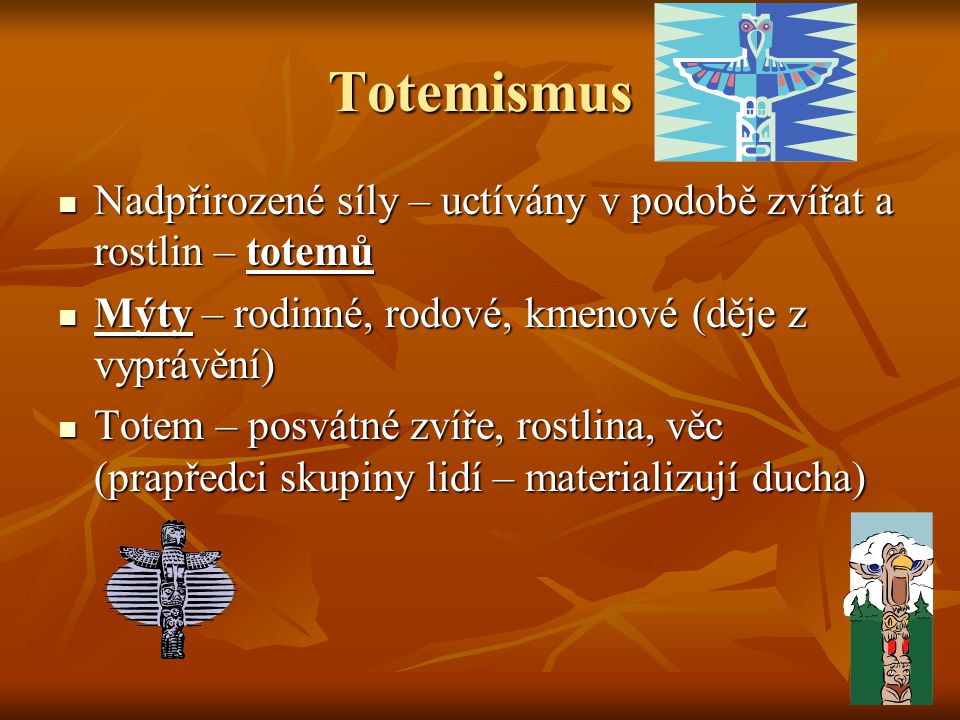 Totemismus Nadpřirozené síly – uctívány v podobě zvířat a rostlin – totemů. Mýty – rodinné, rodové, kmenové (děje z vyprávění)