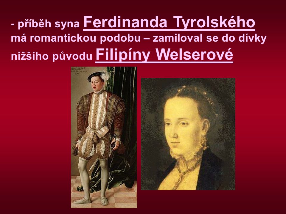 - příběh syna Ferdinanda Tyrolského má romantickou podobu – zamiloval se do dívky nižšího původu Filipíny Welserové