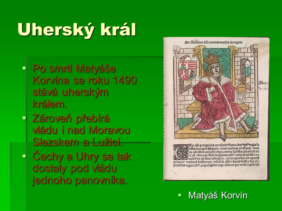 Uherský král Po smrti Matyáše Korvína se roku 1490 stává uherským králem. Zároveň přebírá vládu i nad Moravou Slezskem a Lužicí.