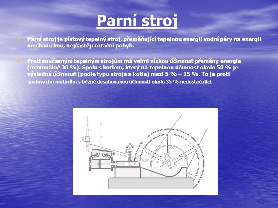 Parní stroj Parní stroj je pístový tepelný stroj, přeměňující tepelnou energii vodní páry na energii mechanickou, nejčastěji rotační pohyb.