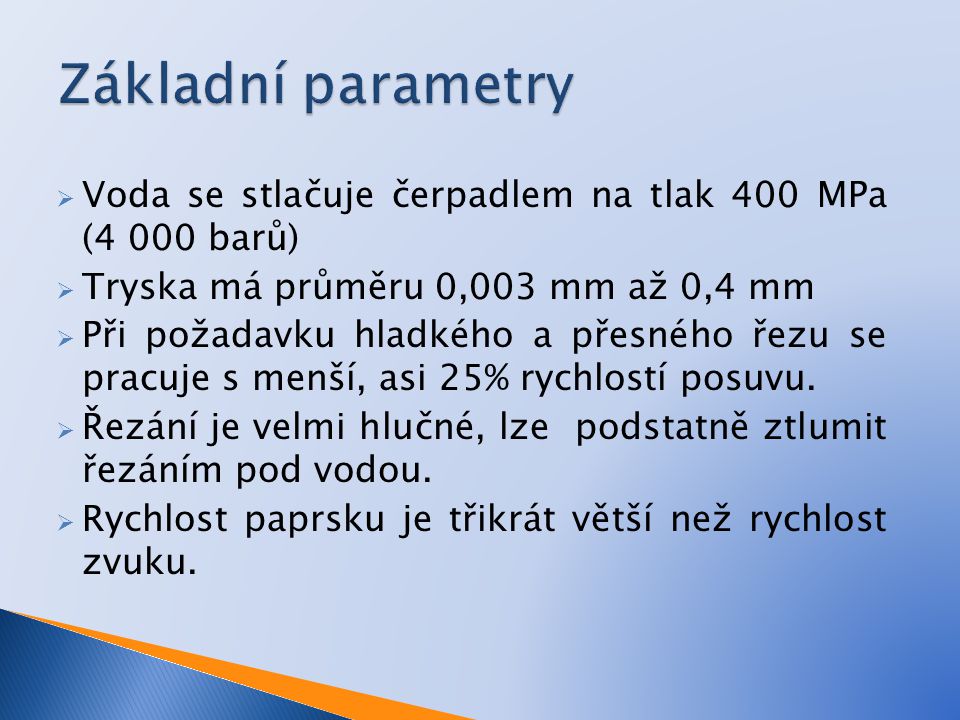 Základní parametry Voda se stlačuje čerpadlem na tlak 400 MPa (4 000 barů) Tryska má průměru 0,003 mm až 0,4 mm.